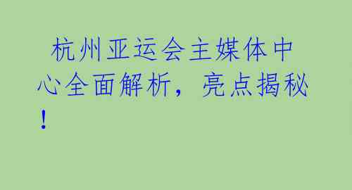  杭州亚运会主媒体中心全面解析，亮点揭秘！ 