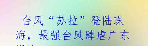 台风“苏拉”登陆珠海,最强台风肆虐广东沿海
