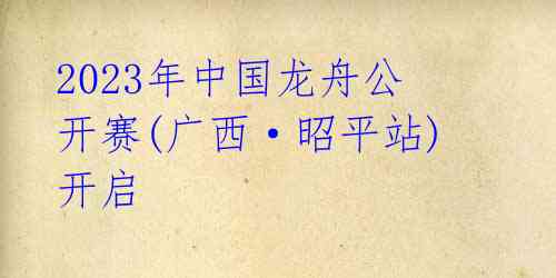 2023年中国龙舟公开赛(广西·昭平站)开启