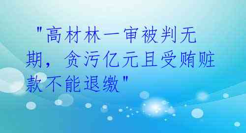  "高材林一审被判无期，贪污亿元且受贿赃款不能退缴" 