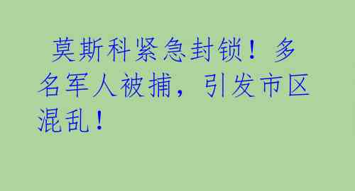 莫斯科紧急封锁!多名军人被捕,引发市区混乱!