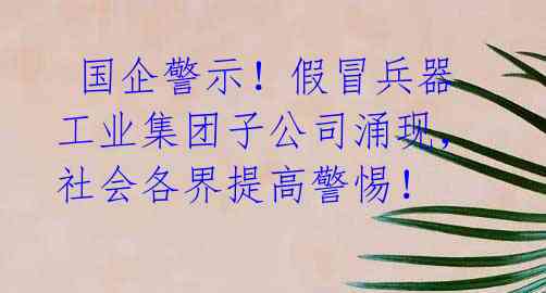  国企警示！假冒兵器工业集团子公司涌现，社会各界提高警惕！ 