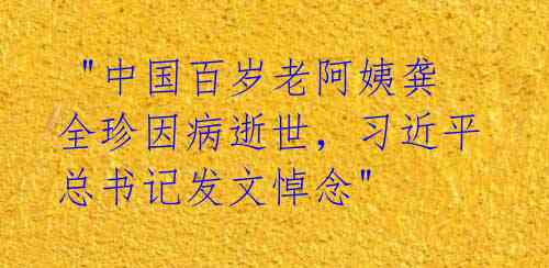  "中国百岁老阿姨龚全珍因病逝世，习近平总书记发文悼念" 