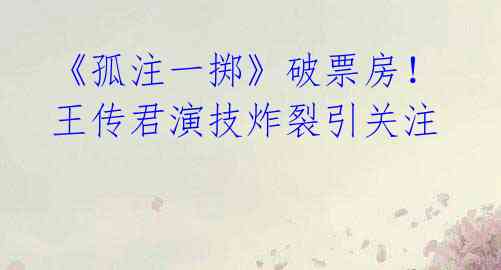 《孤注一掷》破票房!王传君演技炸裂引关注