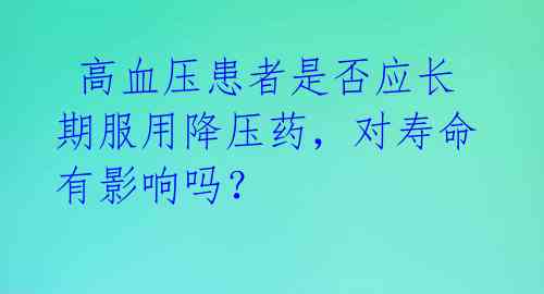  高血压患者是否应长期服用降压药，对寿命有影响吗？ 