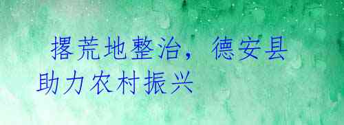 撂荒地整治,德安县助力农村振兴