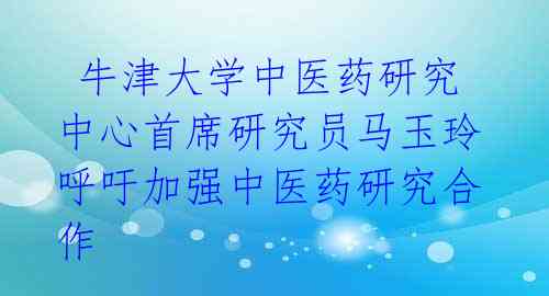 牛津大学中医药研究中心首席研究员马玉玲呼吁加强中医药研究合作