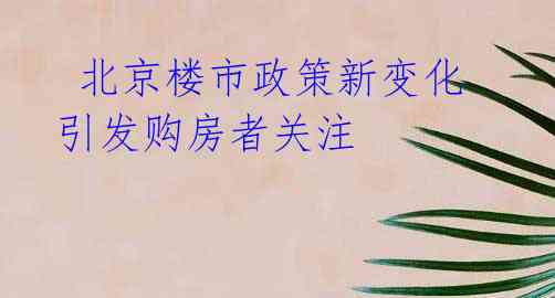 北京楼市政策新变化引发购房者关注