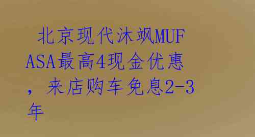  北京现代沐飒MUFASA最高4现金优惠，来店购车免息2-3年 