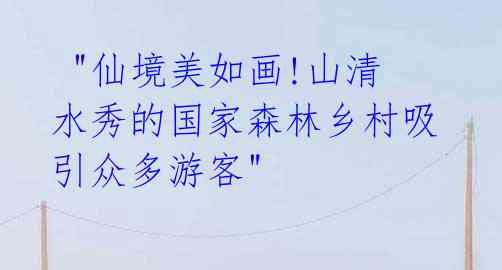  "仙境美如画!山清水秀的国家森林乡村吸引众多游客"
