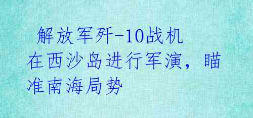  解放军歼-10战机在西沙岛进行军演，瞄准南海局势