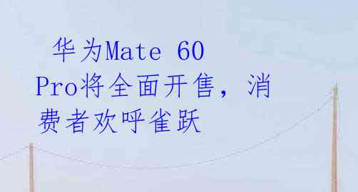  华为Mate 60 Pro将全面开售，消费者欢呼雀跃 