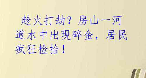  趁火打劫？房山一河道水中出现碎金，居民疯狂捡拾！ 