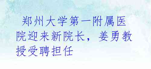 郑州大学第一附属医院迎来新院长,姜勇教授受聘担任