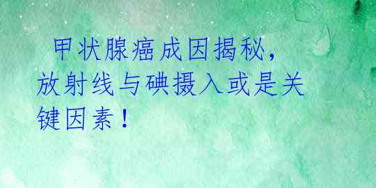  甲状腺癌成因揭秘，放射线与碘摄入或是关键因素！ 