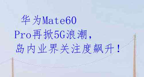 华为Mate60 Pro再掀5G浪潮,岛内业界关注度飙升!