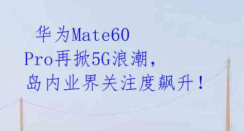  华为Mate60 Pro再掀5G浪潮，岛内业界关注度飙升！ 