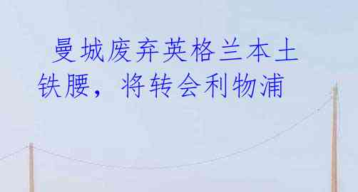 曼城废弃英格兰本土铁腰,将转会利物浦