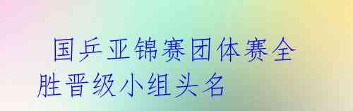  国乒亚锦赛团体赛全胜晋级小组头名 