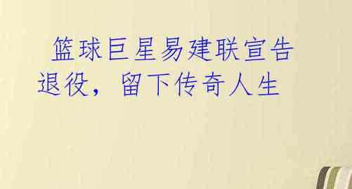 篮球巨星易建联宣告退役,留下传奇人生