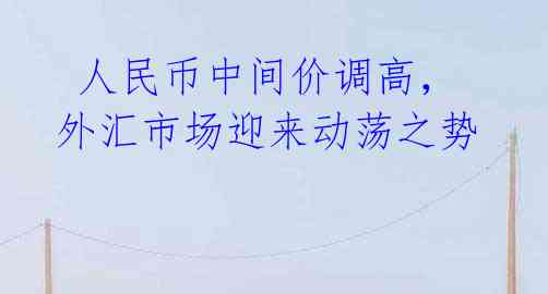 人民币中间价调高,外汇市场迎来动荡之势