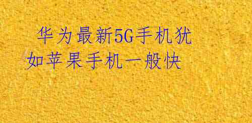  华为最新5G手机犹如苹果手机一般快 