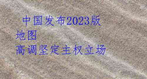  中国发布2023版地图 高调坚定主权立场 