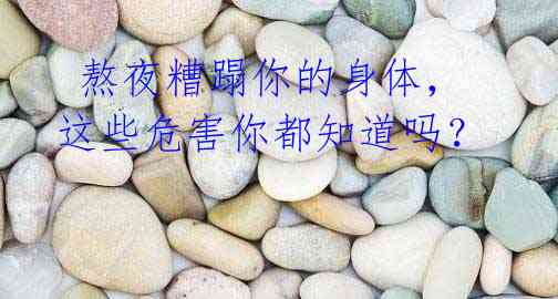 熬夜糟蹋你的身体,这些危害你都知道吗?