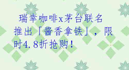 瑞幸咖啡x茅台联名推出「酱香拿铁」,限时4.8折抢购!