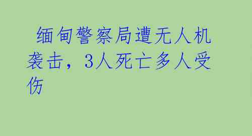 缅甸警察局遭无人机袭击,3人死亡多人受伤
