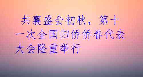 共襄盛会初秋,第十一次全国归侨侨眷代表大会隆重举行