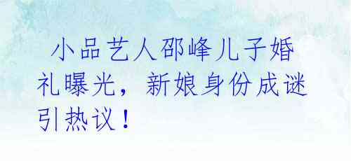 小品艺人邵峰儿子婚礼曝光,新娘身份成谜引热议!