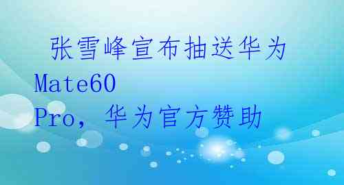 张雪峰宣布抽送华为Mate60 Pro,华为官方赞助