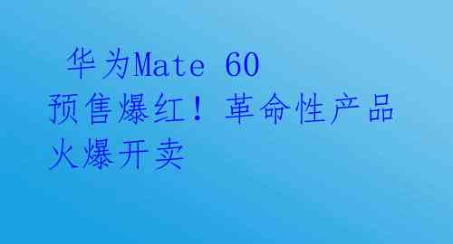 华为Mate 60预售爆红!革命性产品火爆开卖