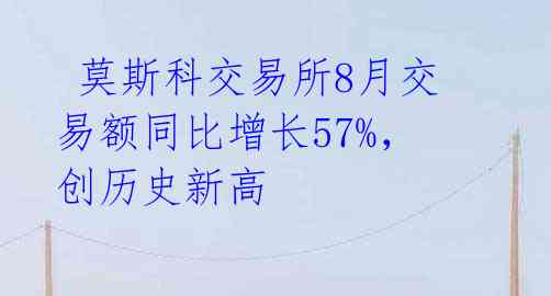  莫斯科交易所8月交易额同比增长57%，创历史新高 