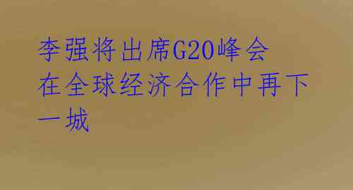  李强将出席G20峰会 在全球经济合作中再下一城 