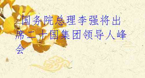 国务院总理李强将出席二十国集团领导人峰会