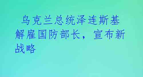 乌克兰总统泽连斯基解雇国防部长,宣布新战略