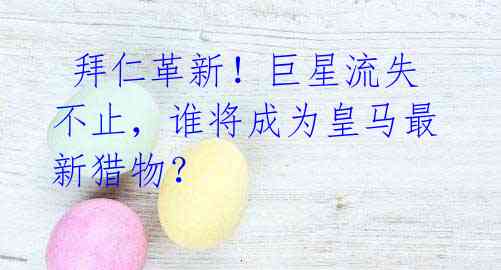 拜仁革新!巨星流失不止,谁将成为皇马最新猎物?