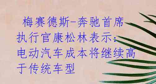 梅赛德斯-奔驰首席执行官康松林表示: 电动汽车成本将继续高于传统车型
