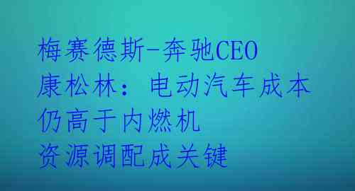 梅赛德斯-奔驰CEO康松林:电动汽车成本仍高于内燃机 资源调配成关键