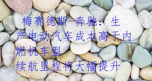 梅赛德斯-奔驰:生产电动汽车成本高于内燃机车型 续航里程将大幅提升