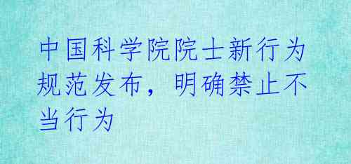中国科学院院士新行为规范发布,明确禁止不当行为
