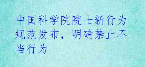 中国科学院院士新行为规范发布，明确禁止不当行为 