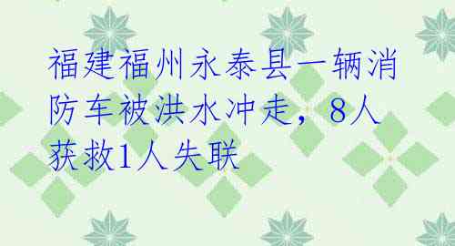 福建福州永泰县一辆消防车被洪水冲走，8人获救1人失联 