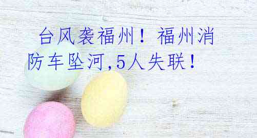  台风袭福州！福州消防车坠河,5人失联！
