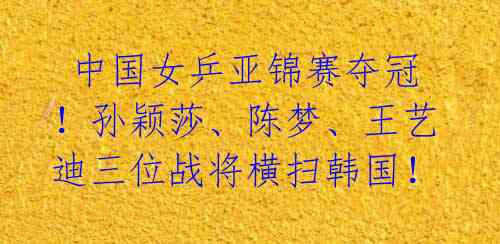  中国女乒亚锦赛夺冠！孙颖莎、陈梦、王艺迪三位战将横扫韩国！
