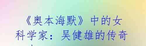 《奥本海默》中的女科学家:吴健雄的传奇一生