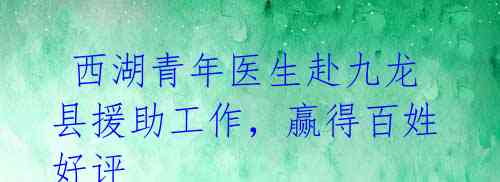 西湖青年医生赴九龙县援助工作,赢得百姓好评