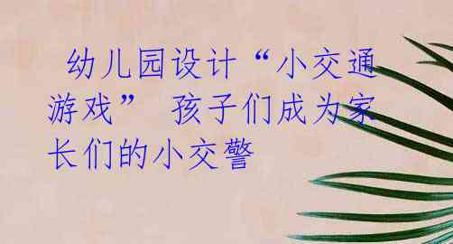 幼儿园设计“小交通游戏” 孩子们成为家长们的小交警